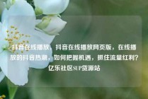抖音在线播放，抖音在线播放网页版，在线播放的抖音热潮，如何把握机遇，抓住流量红利？亿乐社区SUP货源站