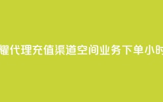 王者荣耀代理充值渠道 - 空间业务下单24小时