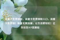 流量卡免费领取，流量卡免费领取入口，流量卡免费领！畅享无限流量，让生活更轻松！亿乐社区SUP货源站
