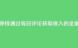 每天发评论挣钱 - 通过每日评论获取收入的全新方法~