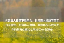 抖音真人播放下单平台，抖音真人播放下单平台有哪些，抖音真人直播，解锁真实与效率并存的新商业模式亿乐社区SUP货源站