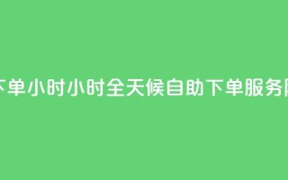 免费业务自助下单在线下单24小时24小时 - 全天候自助下单服务 随时随地轻松下单~