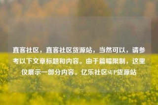 直客社区，直客社区货源站，当然可以，请参考以下文章标题和内容。由于篇幅限制，这里仅展示一部分内容。亿乐社区SUP货源站