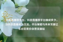抖音直播放平台，抖音直播放平台抽成多少，当抖音直播成为主流，平台策略与未来发展亿乐社区低价自营货源站