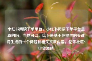 小红书阅读下单平台，小红书阅读下单平台是真的吗，当然可以。以下是基于你提供的关键词生成的一个标题和相关文章内容。亿乐社区SUP货源站
