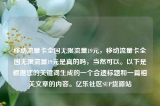移动流量卡全国无限流量19元，移动流量卡全国无限流量19元是真的吗，当然可以。以下是根据您的关键词生成的一个合适标题和一篇相关文章的内容。亿乐社区SUP货源站