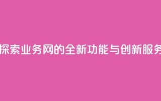 qq业务网 - 探索QQ业务网的全新功能与创新服务~