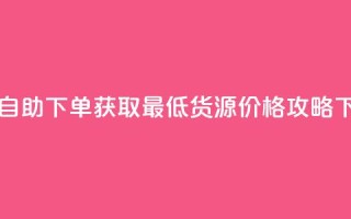 ks业务自助下单获取最低货源价格攻略