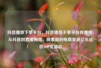 抖音播放下单平台，抖音播放下单平台有哪些，从抖音到直播购物，探索新的电商渠道亿乐社区SUP货源站