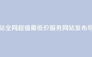 全网最低价业务网站 - 全网超值最低价服务网站发布，尽享优惠体验！
