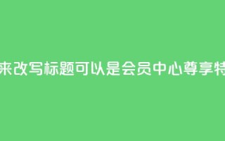 qq会员中心 - 用优化的方法来改写标题可以是：qq会员中心：尊享特权、带来更多乐趣~