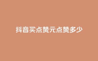抖音买点赞1元100点赞多少 - 抖音购买点赞：1元可获得100赞，划算吗？。