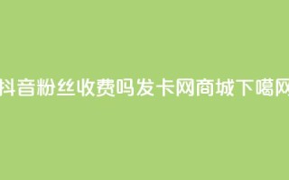 抖音500粉丝收费吗 - 发卡网商城