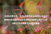 抖音点赞平台，抖音点赞的平台叫什么平台，揭秘抖音点赞平台背后的商业逻辑与用户行为分析亿乐社区低价自营货源站