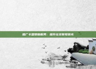 推广卡盟赞助服务：提升社交账号曝光
