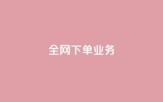 全网下单业务 - 抖音24小时在线下单平台免费