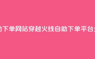 穿越火线自助下单网站 - 穿越火线自助下单平台全解析~