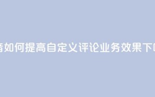 抖音如何提高自定义评论业务效果