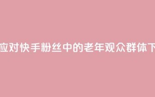 如何应对快手粉丝中的老年观众群体
