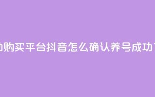 点赞自助购买平台 - 抖音怎么确认养号成功了