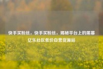 快手买粉丝，快手买粉丝，揭秘平台上的黑幕亿乐社区低价自营货源站