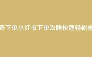 小红书业务下单 - 小红书下单攻略：快速、轻松、省心。