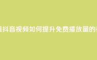 抖音免费播放量 - 抖音视频如何提升免费播放量的有效策略~