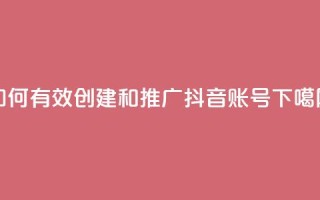 如何有效创建和推广抖音账号