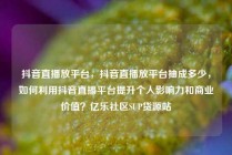抖音直播放平台，抖音直播放平台抽成多少，如何利用抖音直播平台提升个人影响力和商业价值？亿乐社区SUP货源站