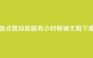 抖音点赞自助服务24小时畅通无阻