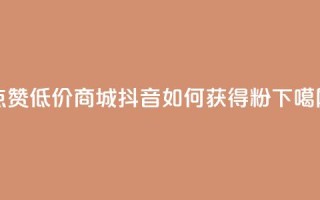 ks点赞低价商城0.01 - 抖音如何获得1000粉