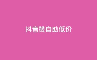 抖音赞自助低价 - 抖音点赞服务低价自助推荐!