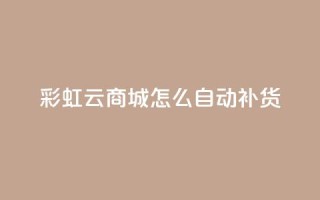 彩虹云商城怎么自动补货,抖音粉丝如何快速增加到1000 - 巨量千川推广官网 - 黑科技粉丝大师