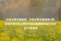 抖音点赞充值链接，抖音点赞充值链接50赞，如何利用抖音点赞和充值功能赚取收益亿乐社区SUP货源站