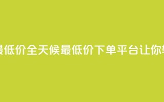 24小时下单平台最低价 - 全天候最低价下单平台，让你轻松省钱。