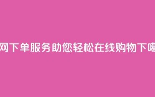 全网下单服务：助您轻松在线购物