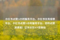 小红书点赞24小时服务平台，小红书任务接单平台，小红书点赞24小时服务平台，您的点赞加速器！亿乐社区SUP货源站