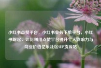 小红书点赞平台，小红书业务下单平台，小红书崛起，如何利用点赞平台提升个人影响力与商业价值亿乐社区SUP货源站
