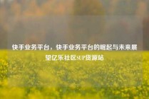 快手业务平台，快手业务平台的崛起与未来展望亿乐社区SUP货源站