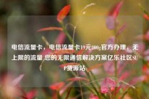 电信流量卡，电信流量卡19元200g官方办理，无上限的流量 您的无限通信解决方案亿乐社区SUP货源站