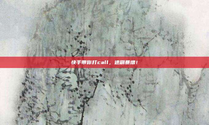 快手带你打call，速刷暴增！  第1张