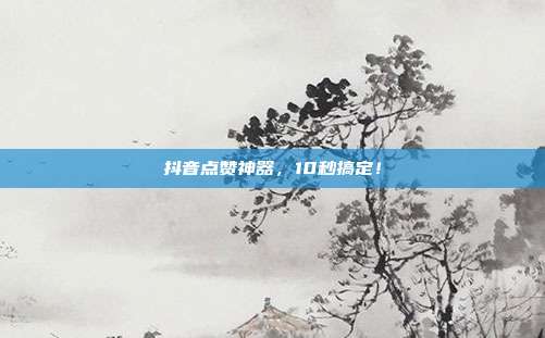 抖音点赞神器	，10秒搞定！  第1张