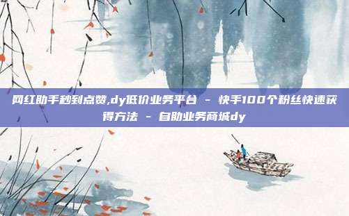网红助手秒到点赞,dy低价业务平台 - 快手100个粉丝快速获得方法 自助业务商城dy  第1张