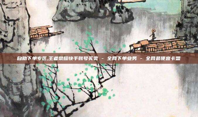 自助下单专区,王者荣耀快手账号买卖 - 全网下单业务 全网最便宜卡盟  第1张
