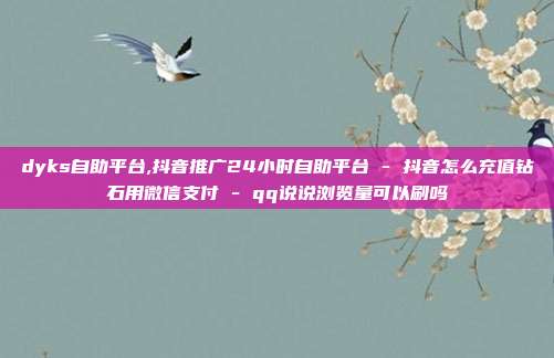 dyks自助平台,抖音推广24小时自助平台 - 抖音怎么充值钻石用微信支付 qq说说浏览量可以刷吗  第1张