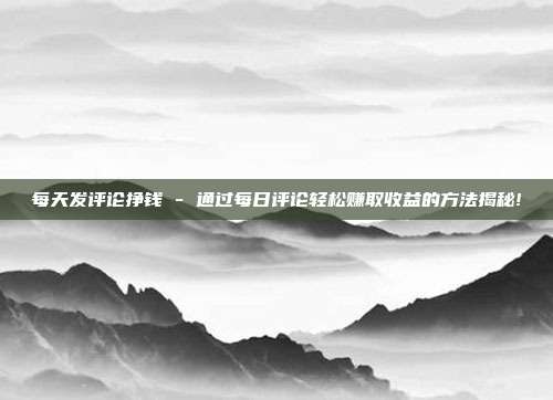 每天发评论挣钱 - 通过每日评论轻松赚取收益的方法揭秘!  第1张