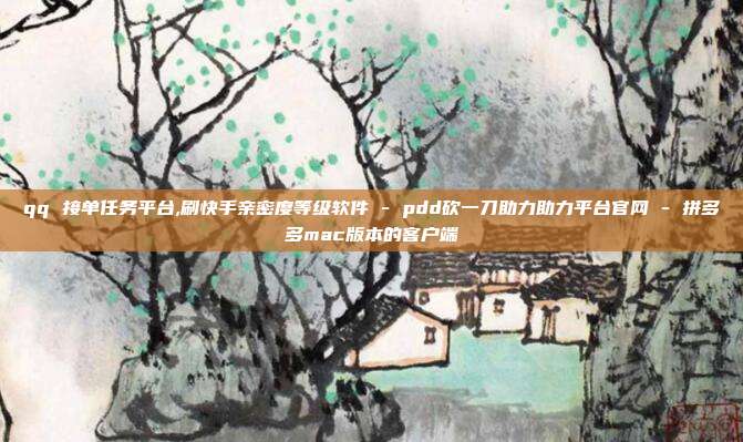 qq 接单任务平台,刷快手亲密度等级软件 - pdd砍一刀助力助力平台官网 拼多多mac版本的客户端  第1张