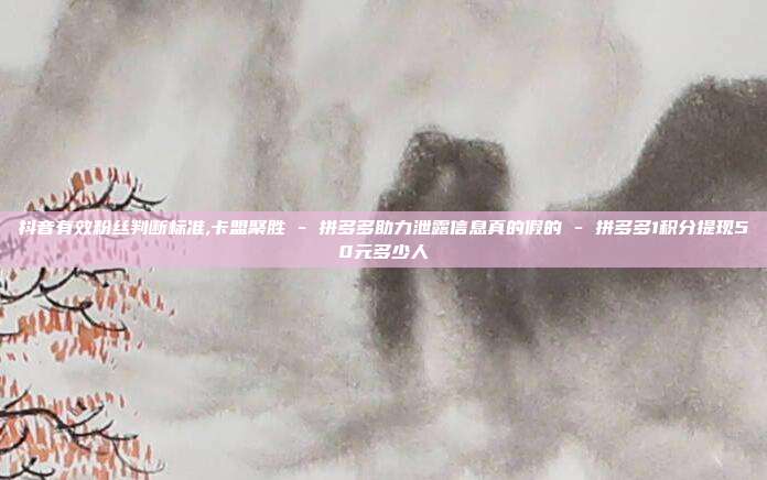 抖音有效粉丝判断标准,卡盟聚胜 - 拼多多助力泄露信息真的假的 拼多多1积分提现50元多少人  第1张