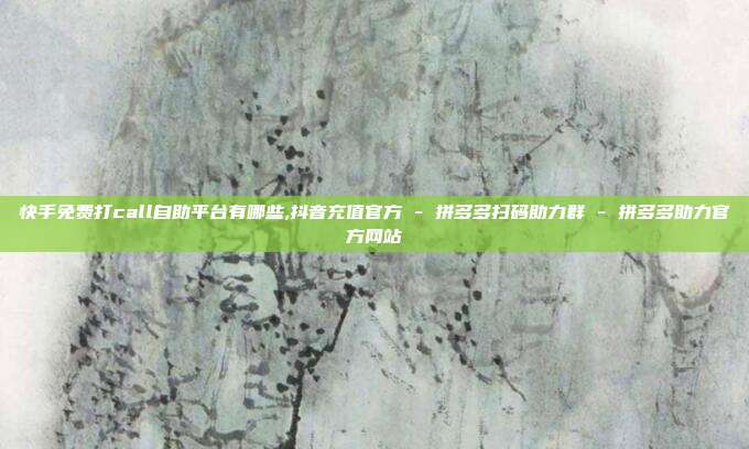 快手免费打call自助平台有哪些,抖音充值官方 - 拼多多扫码助力群 拼多多助力官方网站  第1张