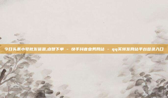 今日头条小号批发货源,点赞下单 - 快手抖音业务网站 qq买转发网站平台登录入口  第1张